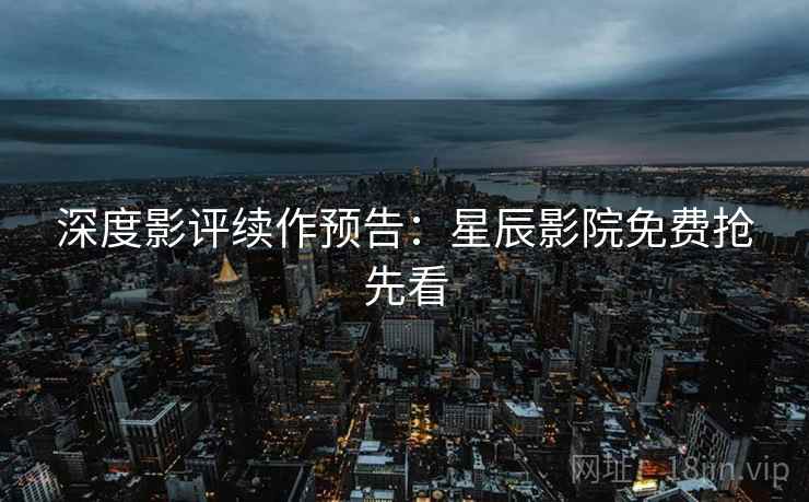 深度影评续作预告：星辰影院免费抢先看