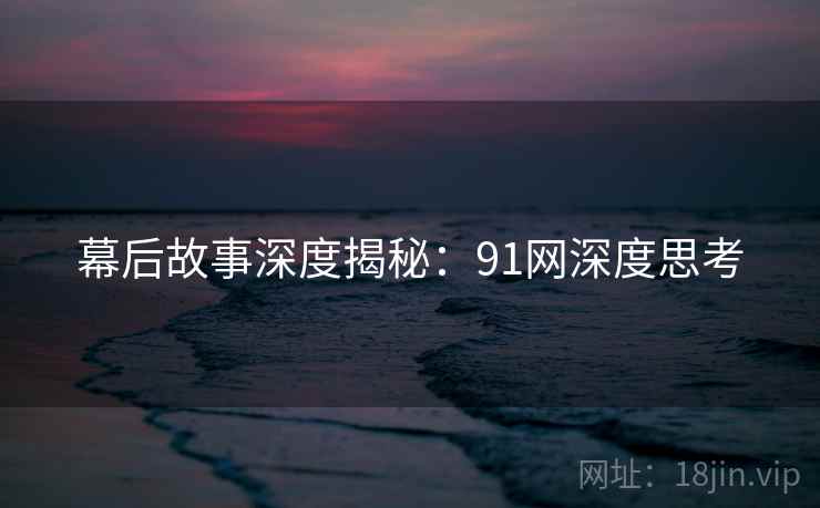 幕后故事深度揭秘：91网深度思考