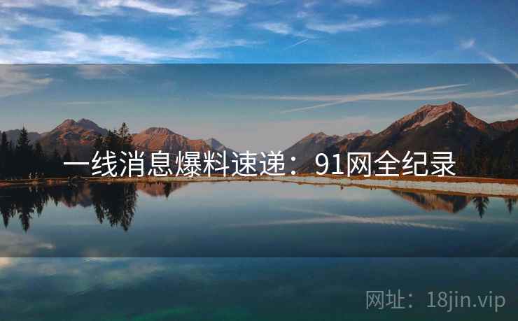 一线消息爆料速递：91网全纪录
