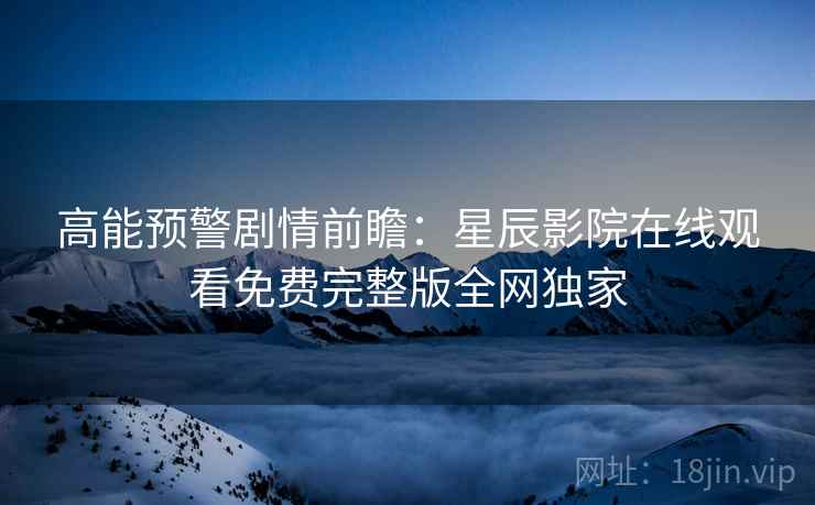 高能预警剧情前瞻：星辰影院在线观看免费完整版全网独家