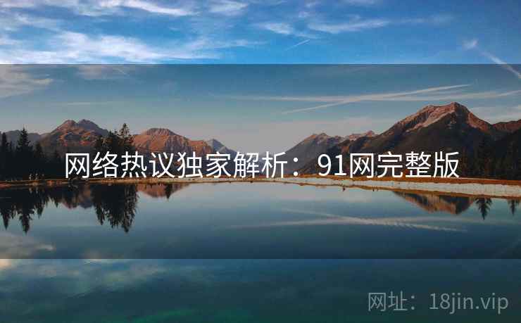 网络热议独家解析：91网完整版