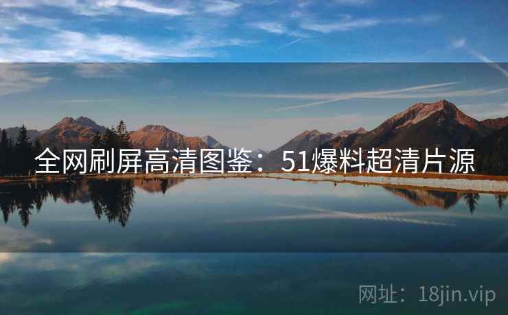 全网刷屏高清图鉴：51爆料超清片源