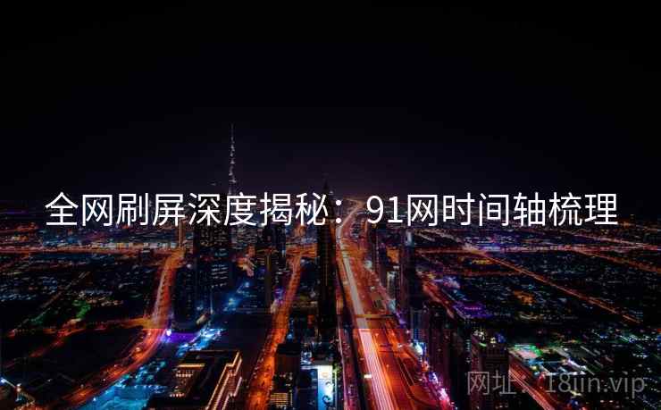 全网刷屏深度揭秘：91网时间轴梳理