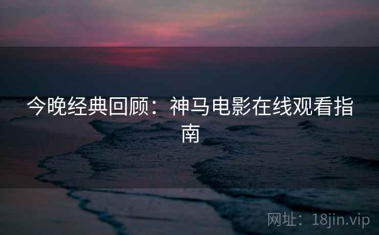 今晚经典回顾：神马电影在线观看指南