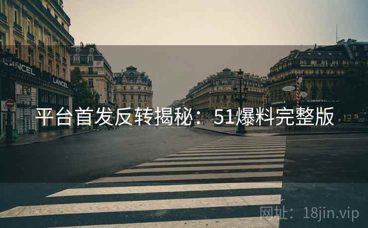 平台首发反转揭秘：51爆料完整版
